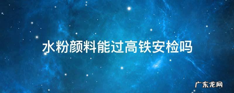颜料可以过火车安检吗 水粉颜料能过高铁安检吗