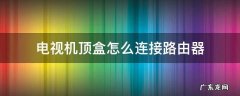 电视机顶盒怎么连接路由器 机顶盒路由器电视机怎么连接