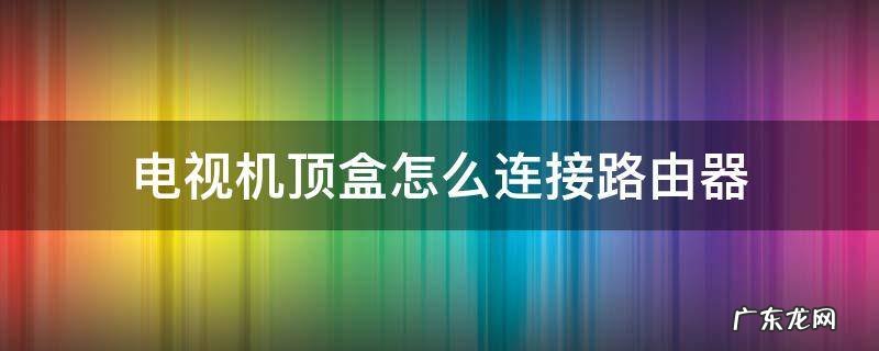 电视机顶盒怎么连接路由器 机顶盒路由器电视机怎么连接