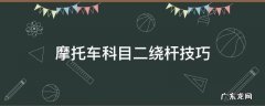 摩托车科目二绕杆技巧 摩托车科目二绕桩技巧