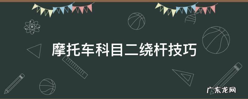 摩托车科目二绕杆技巧 摩托车科目二绕桩技巧