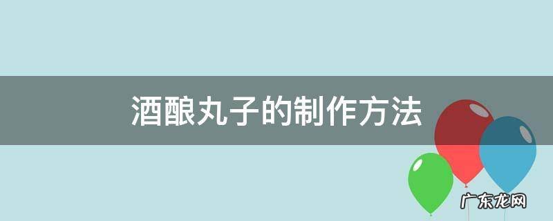 酒酿丸子的制作方法 酒酿丸子怎么做才好吃窍门