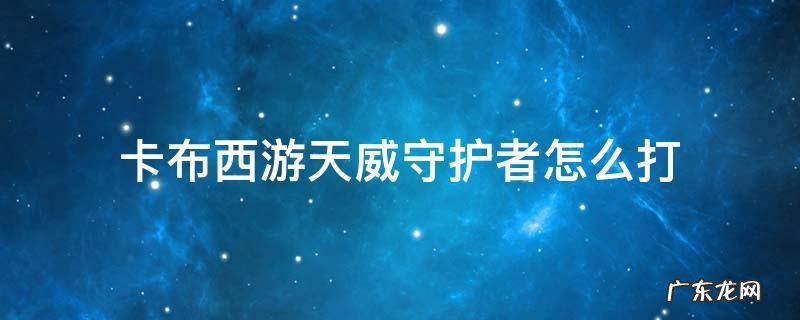 卡布西游天威守护者怎么打 卡布西游天威守护者打法视频