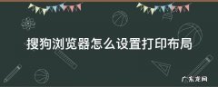 搜狗浏览器怎么设置打印布局 搜狗浏览器的打印设置在哪里