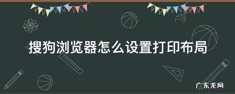 搜狗浏览器怎么设置打印布局 搜狗浏览器的打印设置在哪里