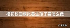 樱花校园模拟器生孩子要怎么做 我要看樱花校园模拟器生孩子教程