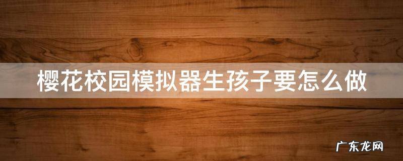 樱花校园模拟器生孩子要怎么做 我要看樱花校园模拟器生孩子教程