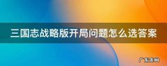 三国志战略版开局问题怎么选答案 三国志战略版开局怎么回答问题