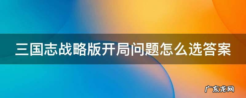 三国志战略版开局问题怎么选答案 三国志战略版开局怎么回答问题