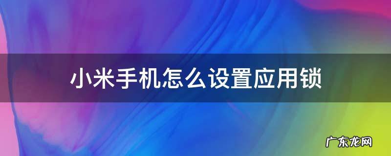 小米手机怎么设置应用锁 小米手机怎么设置应用锁指纹