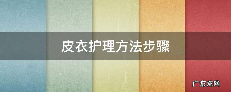皮衣护理方法步骤 皮衣的护理方法