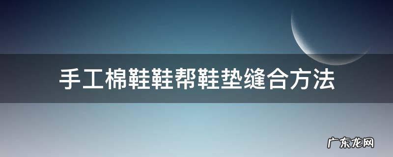 手工鞋垫怎么缝 手工棉鞋鞋帮鞋垫缝合方法