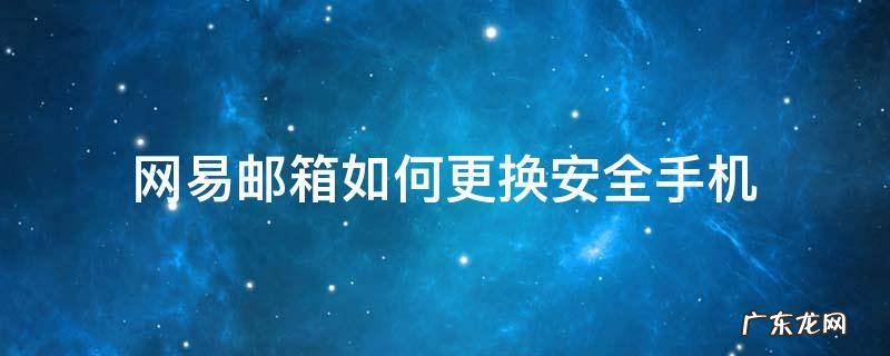 网易邮箱如何更换安全手机 网易邮箱安全手机号码更换