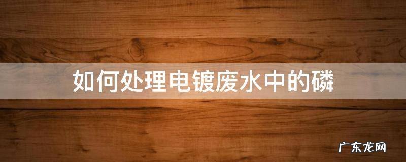 电镀废水总磷排放标准 如何处理电镀废水中的磷