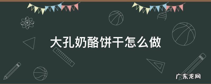 大孔奶酪饼干怎么做 大孔奶酪制作