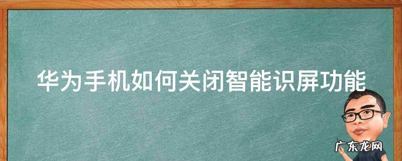 华为手机怎么关智能识屏 华为手机如何关闭智能识屏功能
