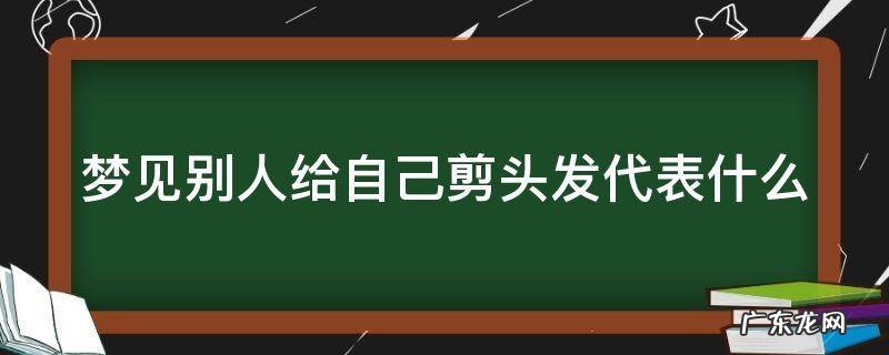 梦见别人给自己剪头发代表什么 梦见熟悉的人给自己剪头发