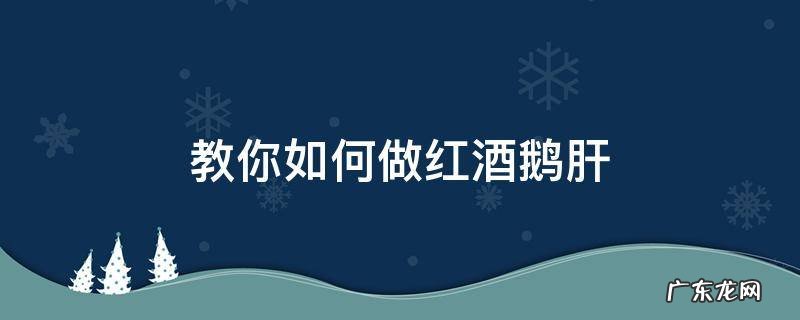 教你如何做红酒鹅肝 红酒鹅肝的做法及配方窍门