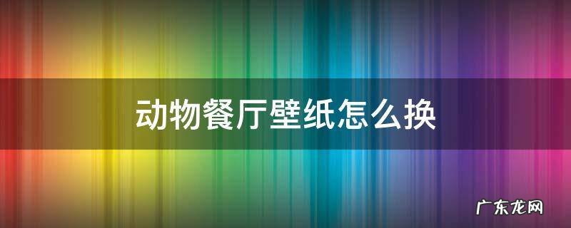 动物餐厅壁纸会随季节更换吗 动物餐厅壁纸怎么换