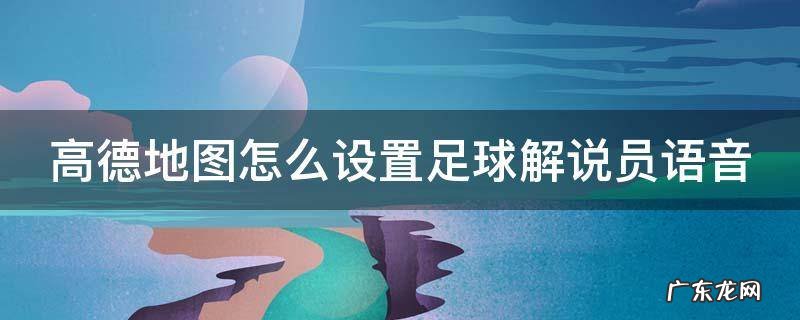 高德地图怎么设置足球解说员语音 高德地图怎么设置足球解说语音包