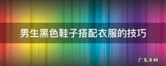 男生黑色裤子配什么鞋子 男生黑色鞋子搭配衣服的技巧