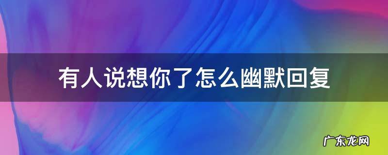 有人说很想你该怎么幽默回复 有人说想你了怎么幽默回复