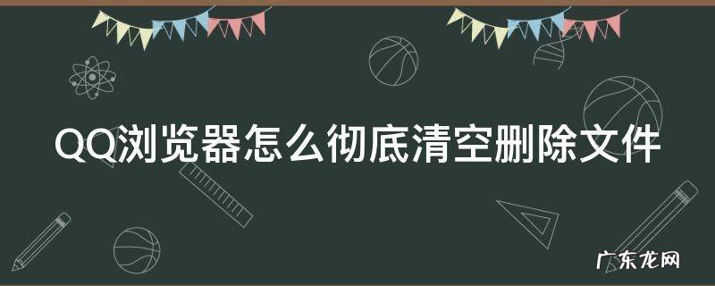 qq浏览器怎么彻底清空删除文件夹 QQ浏览器怎么彻底清空删除文件