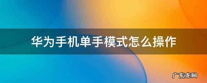 华为手机单手模式怎么操作 华为手机怎样操作单手模式