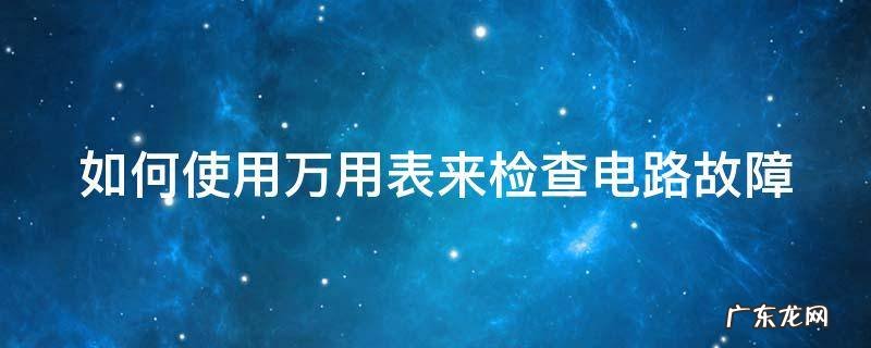 如何使用万用表来检查电路故障 如何使用万用表来检查电路故障?