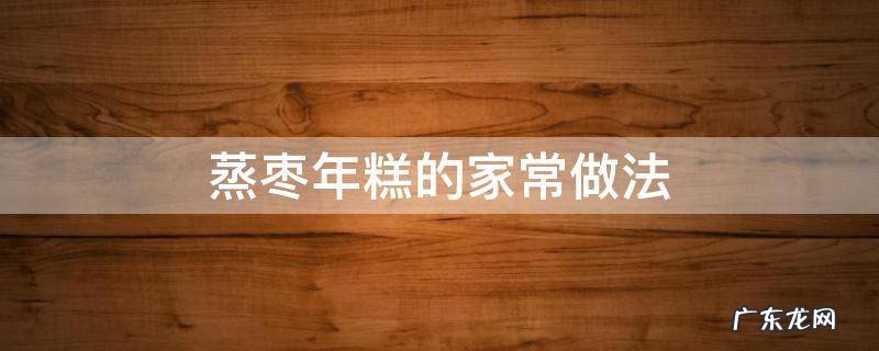 蒸枣年糕的做法家常做法 蒸枣年糕的家常做法