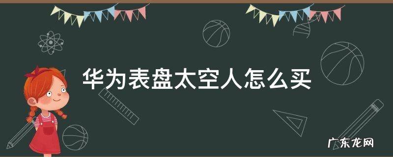 华为表盘太空人怎么买不了 华为表盘太空人怎么买