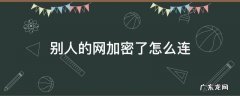 别人的网加密了怎么连 别人家的网加密了怎么能连上