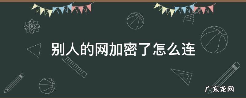别人的网加密了怎么连 别人家的网加密了怎么能连上