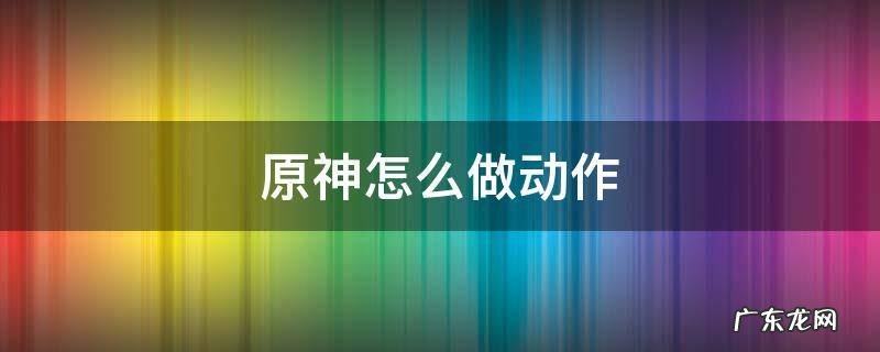 原神怎么做动作 原神怎么做动作拍照