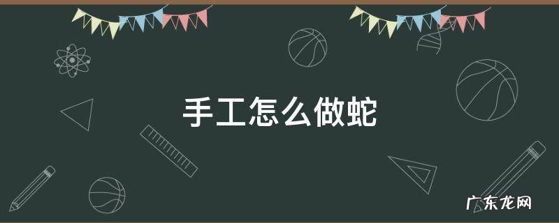 手工怎么做蛇 用手做的蛇怎么做