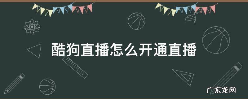 酷狗视频直播怎么开通直播 酷狗直播怎么开通直播