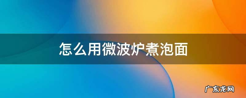怎么用微波炉煮泡面加蛋 怎么用微波炉煮泡面