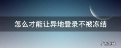 怎么才能让异地登录不被冻结 怎么才能让异地登录不被冻结lol