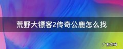 荒野大镖客2传说公鹿找不到痕迹 荒野大镖客2传奇公鹿怎么找