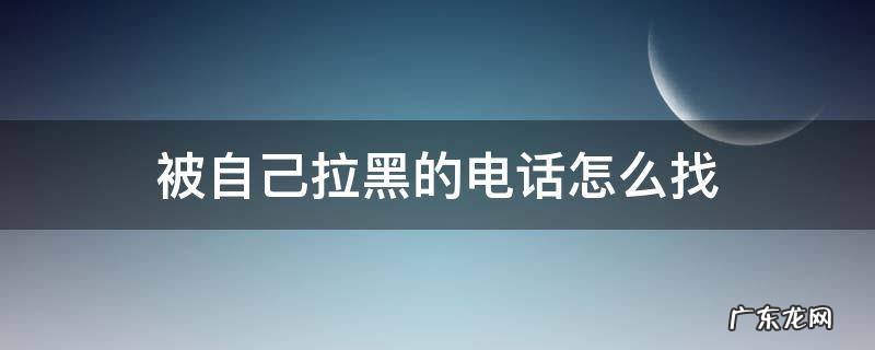 被自己拉黑的电话怎么找 怎么找出被自己拉黑的电话
