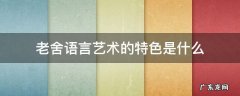 老舍语言艺术的特色是什么 浅谈老舍的语言艺术