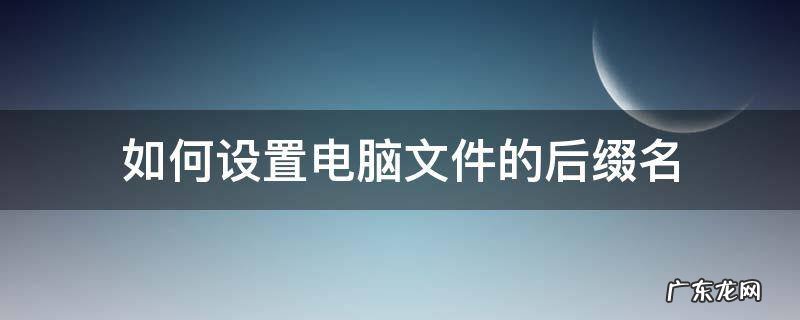 怎么把电脑文件后缀名 如何设置电脑文件的后缀名