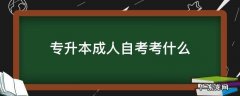 专升本是成人自考本科吗 专升本成人自考考什么