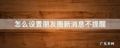 怎么设置朋友圈新消息不提醒 朋友圈怎么设置不提醒功能
