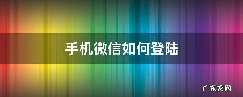 手机微信如何登陆公众号 手机微信如何登陆