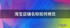 淘宝店铺名称如何修改 淘宝店铺名称如何修改淘宝卖家