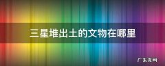 三星堆出土于哪里 三星堆出土的文物在哪里