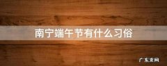 南宁端午节有什么风俗 南宁端午节有什么习俗