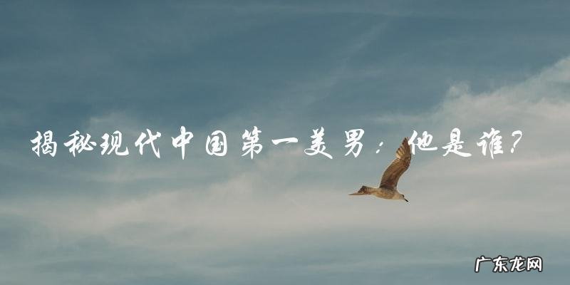 现代中国第一美男,他是谁?