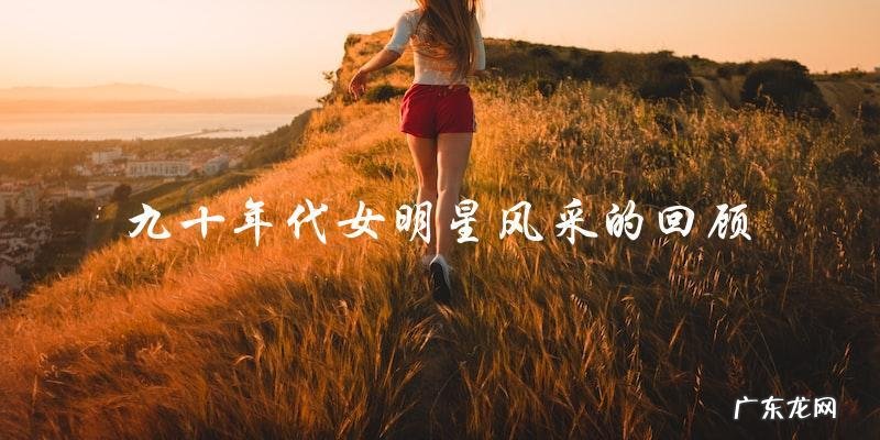 你还记得九十年代的这些女明星吗？他们的照片和名单将带你重温那个时代！